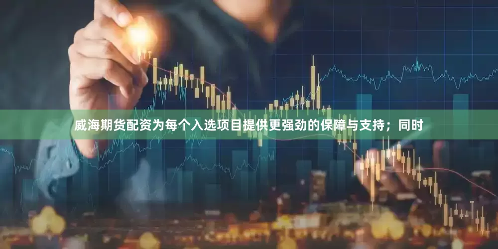 威海期货配资为每个入选项目提供更强劲的保障与支持；同时