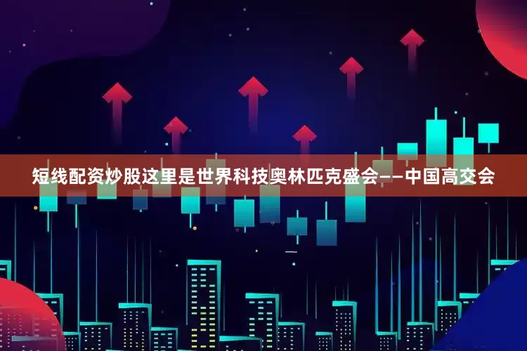 短线配资炒股这里是世界科技奥林匹克盛会——中国高交会