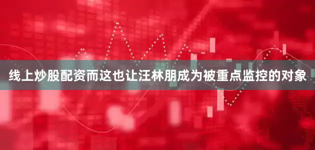 线上炒股配资而这也让汪林朋成为被重点监控的对象