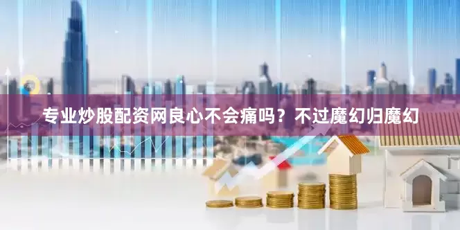 专业炒股配资网良心不会痛吗？不过魔幻归魔幻