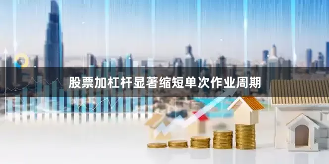 股票加杠杆显著缩短单次作业周期