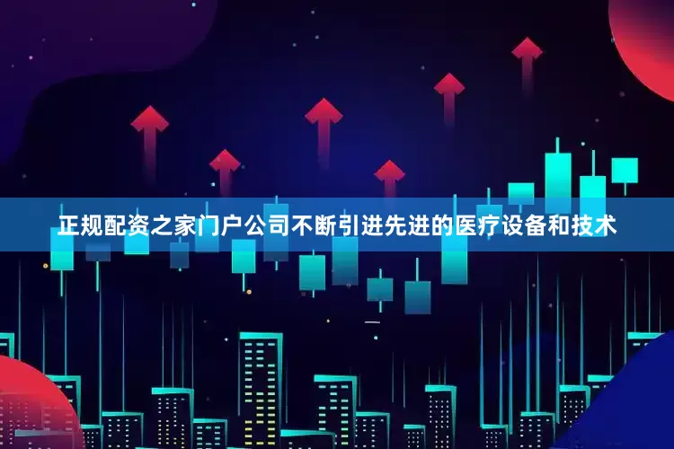 正规配资之家门户公司不断引进先进的医疗设备和技术