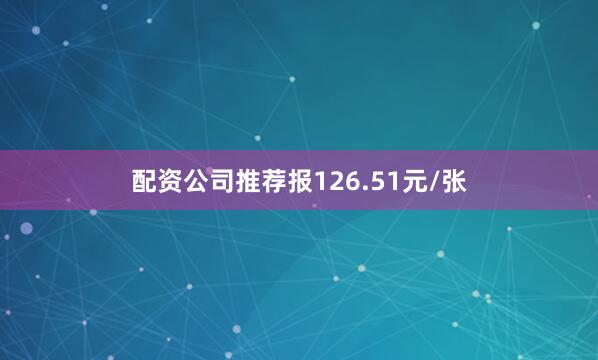 配资公司推荐报126.51元/张