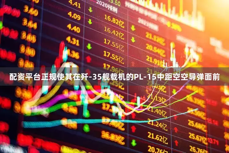 配资平台正规使其在歼-35舰载机的PL-15中距空空导弹面前