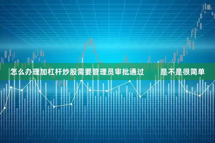 怎么办理加杠杆炒股需要管理员审批通过        是不是很简单