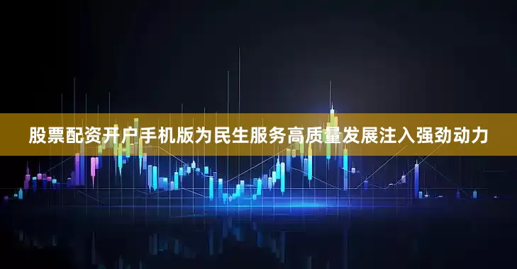 股票配资开户手机版为民生服务高质量发展注入强劲动力