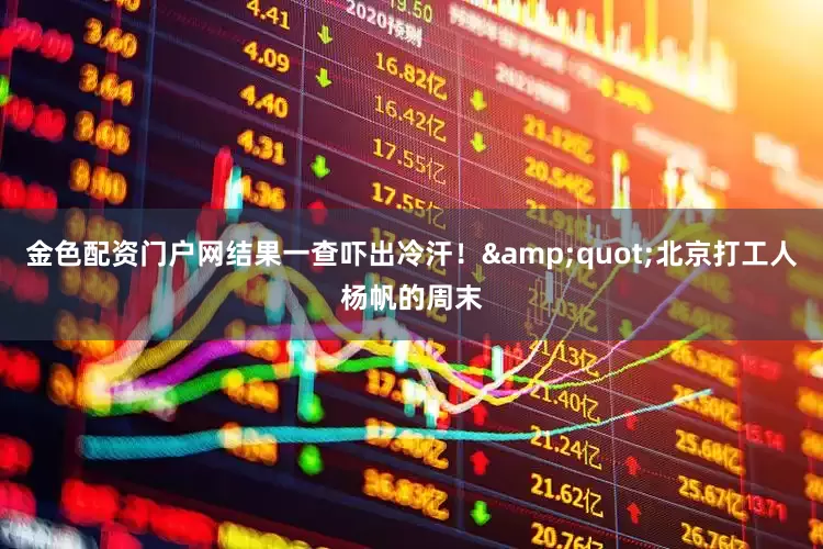 金色配资门户网结果一查吓出冷汗！&quot;北京打工人杨帆的周末