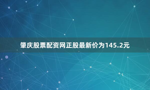 肇庆股票配资网正股最新价为145.2元