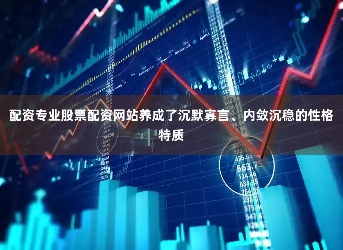 配资专业股票配资网站养成了沉默寡言、内敛沉稳的性格特质