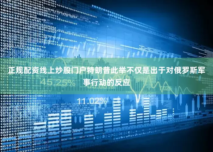 正规配资线上炒股门户特朗普此举不仅是出于对俄罗斯军事行动的反应