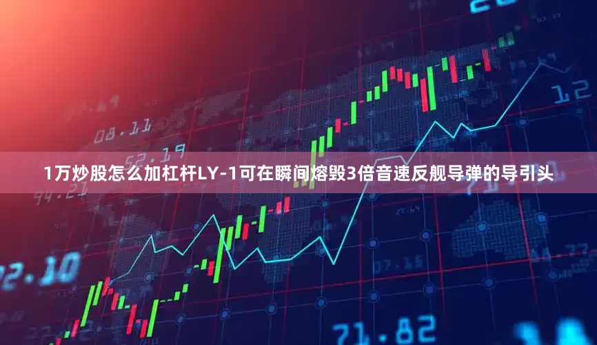 1万炒股怎么加杠杆LY-1可在瞬间熔毁3倍音速反舰导弹的导引头