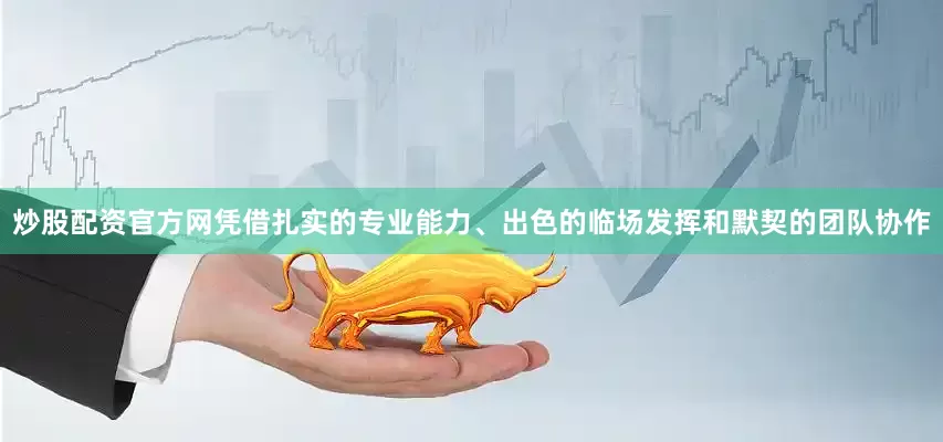 炒股配资官方网凭借扎实的专业能力、出色的临场发挥和默契的团队协作