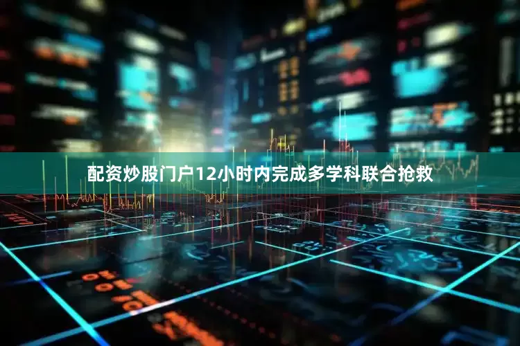 配资炒股门户12小时内完成多学科联合抢救
