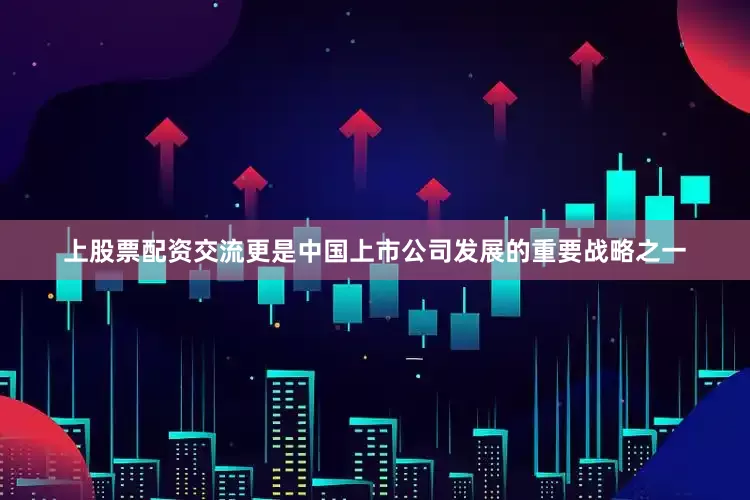 上股票配资交流更是中国上市公司发展的重要战略之一