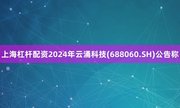 上海杠杆配资2024年云涌科技(688060.SH)公告称
