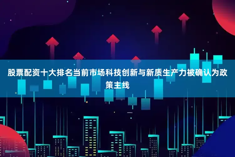 股票配资十大排名当前市场科技创新与新质生产力被确认为政策主线