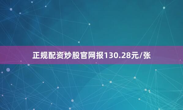 正规配资炒股官网报130.28元/张