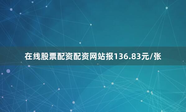 在线股票配资配资网站报136.83元/张