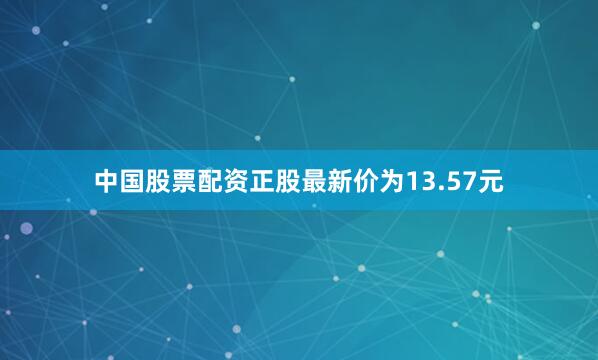 中国股票配资正股最新价为13.57元