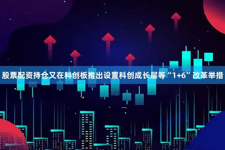 股票配资持仓又在科创板推出设置科创成长层等“1+6”改革举措
