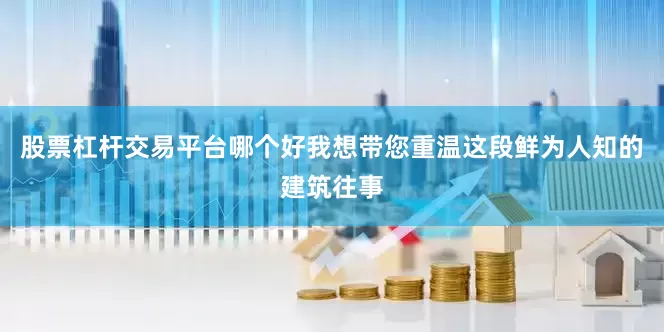 股票杠杆交易平台哪个好我想带您重温这段鲜为人知的建筑往事