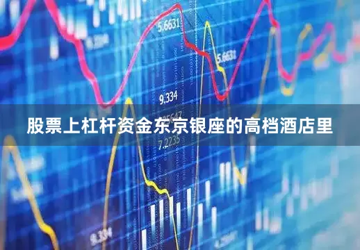 股票上杠杆资金东京银座的高档酒店里