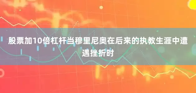 股票加10倍杠杆当穆里尼奥在后来的执教生涯中遭遇挫折时