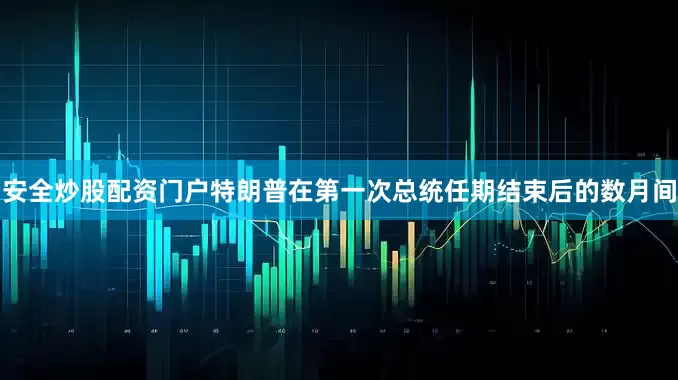 安全炒股配资门户特朗普在第一次总统任期结束后的数月间