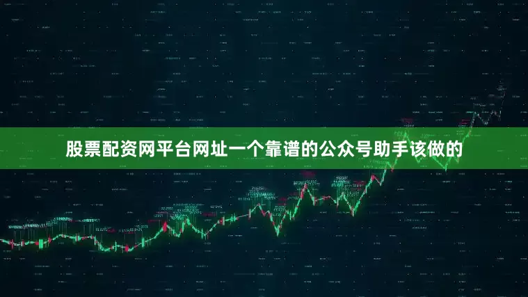 股票配资网平台网址一个靠谱的公众号助手该做的