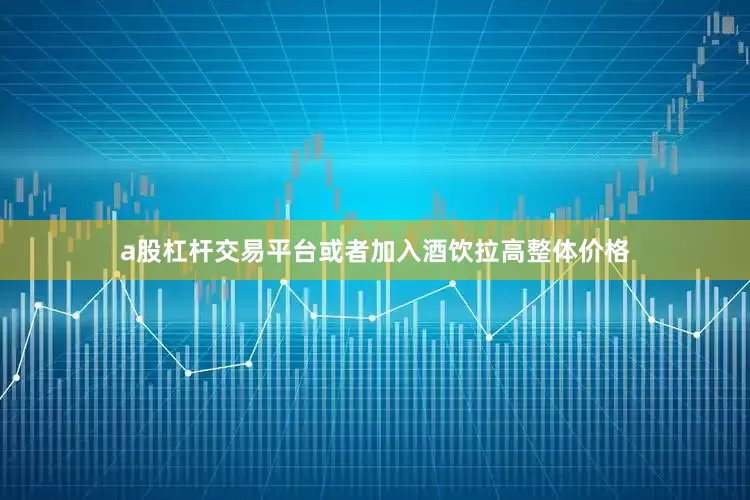 a股杠杆交易平台或者加入酒饮拉高整体价格