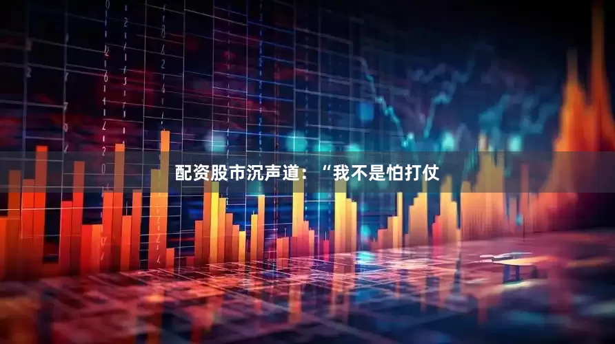 配资股市沉声道：“我不是怕打仗