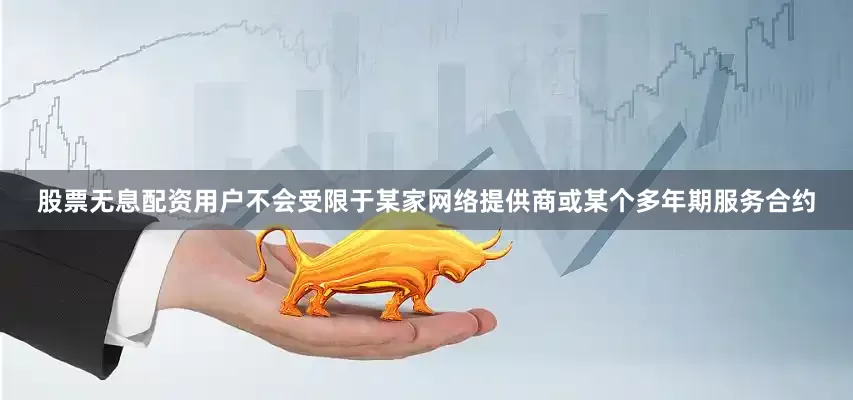 股票无息配资用户不会受限于某家网络提供商或某个多年期服务合约