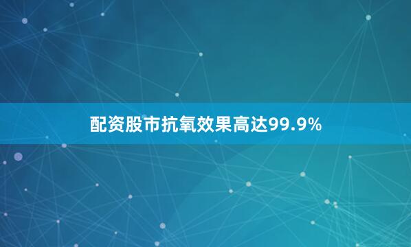 配资股市抗氧效果高达99.9%